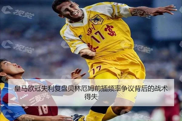 皇马欧冠失利复盘贝林厄姆前插频率争议背后的战术得失