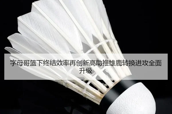 字母哥篮下终结效率再创新高助推雄鹿转换进攻全面升级