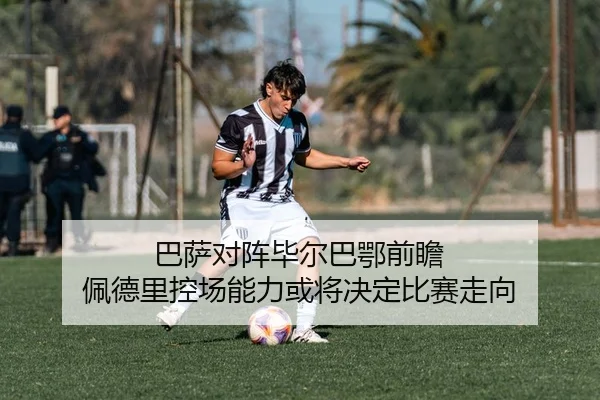 巴萨对阵毕尔巴鄂前瞻 佩德里控场能力或将决定比赛走向